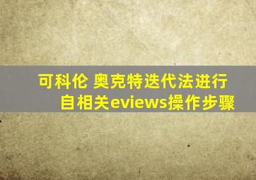 可科伦 奥克特迭代法进行自相关eviews操作步骤